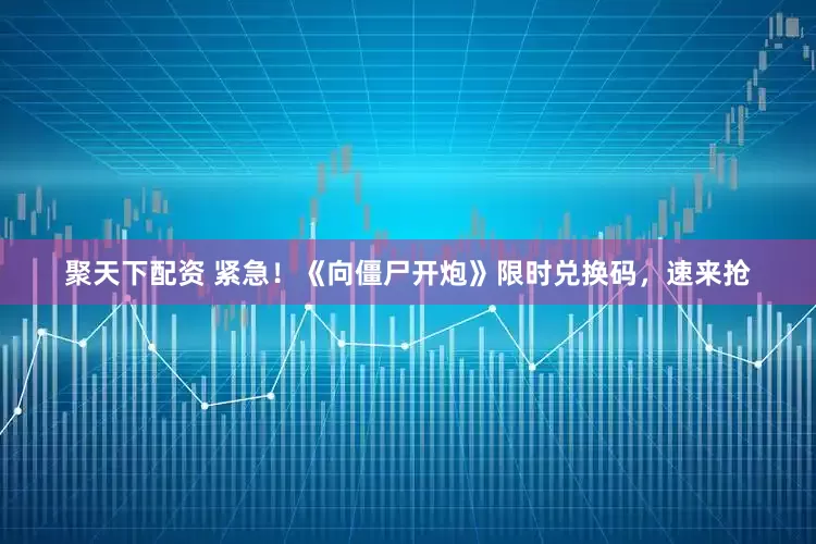 聚天下配资 紧急！《向僵尸开炮》限时兑换码，速来抢