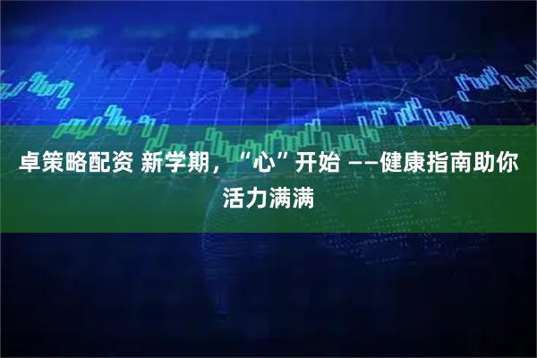 卓策略配资 新学期，“心”开始 ——健康指南助你活力满满