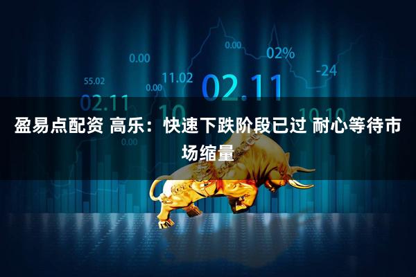 盈易点配资 高乐：快速下跌阶段已过 耐心等待市场缩量