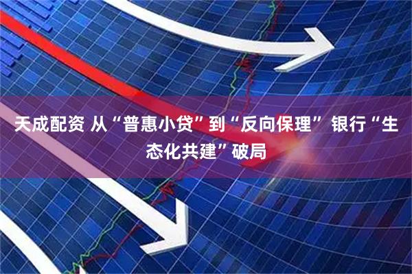 天成配资 从“普惠小贷”到“反向保理” 银行“生态化共建”破局