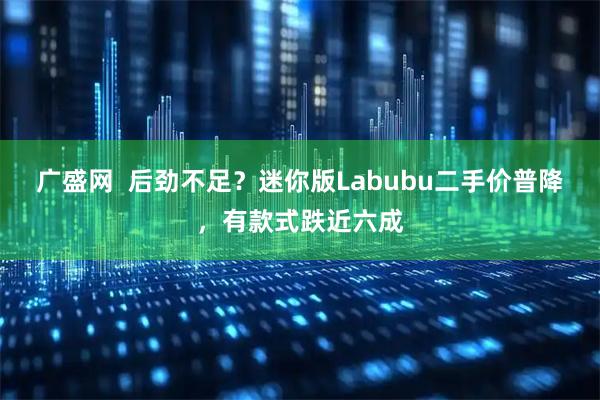 广盛网  后劲不足？迷你版Labubu二手价普降，有款式跌近六成