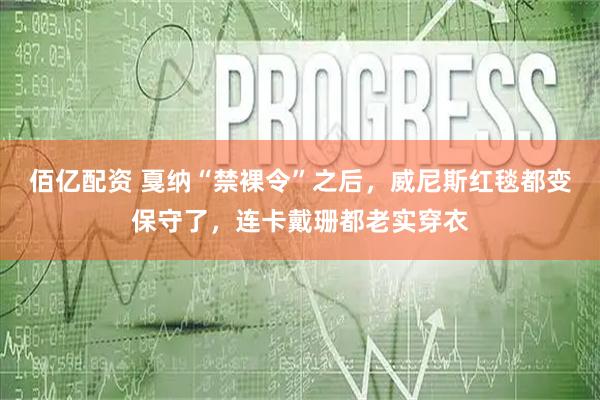 佰亿配资 戛纳“禁裸令”之后，威尼斯红毯都变保守了，连卡戴珊都老实穿衣