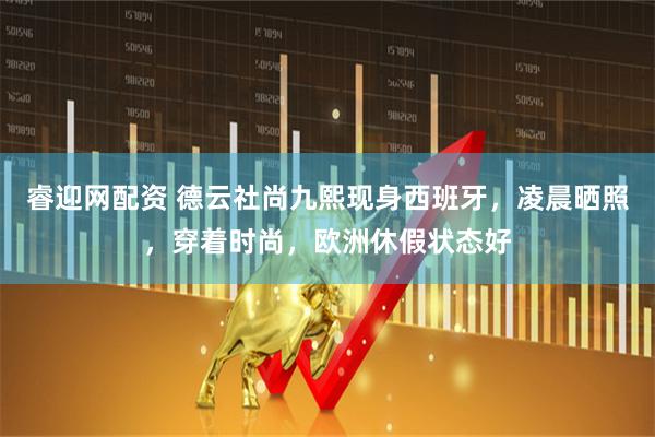 睿迎网配资 德云社尚九熙现身西班牙，凌晨晒照，穿着时尚，欧洲休假状态好