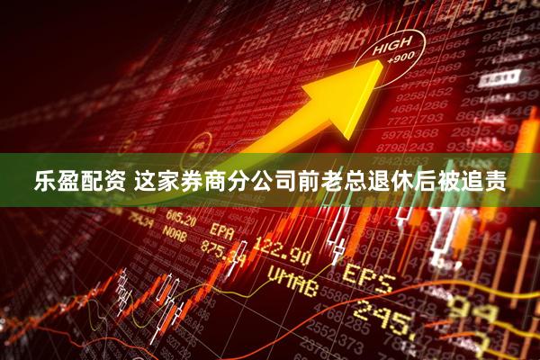 乐盈配资 这家券商分公司前老总退休后被追责