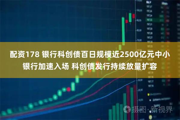 配资178 银行科创债百日规模近2500亿元中小银行加速入场 科创债发行持续放量扩容
