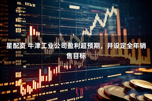 星配资 牛津工业公司盈利超预期，并设定全年销售目标