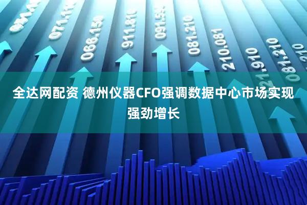 全达网配资 德州仪器CFO强调数据中心市场实现强劲增长