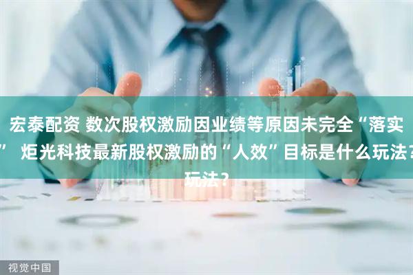 宏泰配资 数次股权激励因业绩等原因未完全“落实”  炬光科技最新股权激励的“人效”目标是什么玩法？