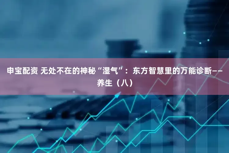 申宝配资 无处不在的神秘“湿气”：东方智慧里的万能诊断——养生（八）