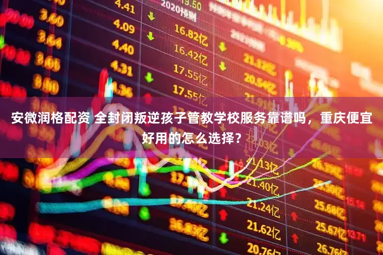 安微润格配资 全封闭叛逆孩子管教学校服务靠谱吗，重庆便宜好用的怎么选择？