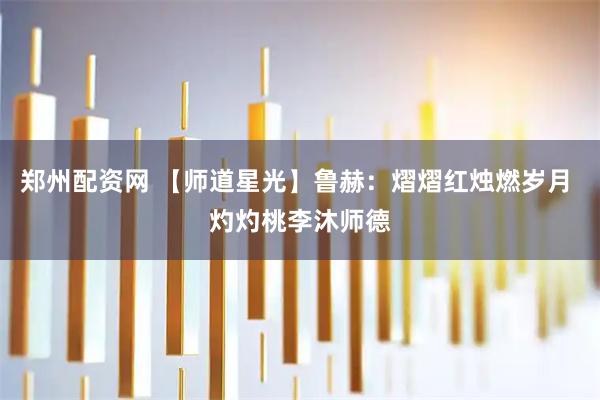 郑州配资网 【师道星光】鲁赫：熠熠红烛燃岁月 灼灼桃李沐师德