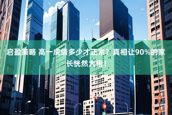 启盈策略 高一成绩多少才正常？真相让90%的家长恍然大悟！