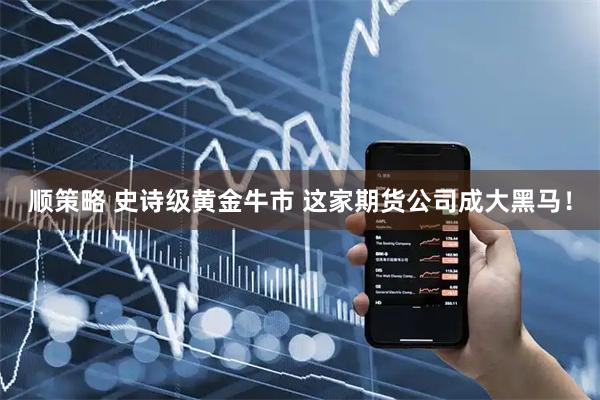 顺策略 史诗级黄金牛市 这家期货公司成大黑马！