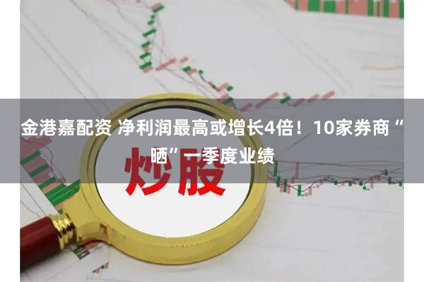 金港嘉配资 净利润最高或增长4倍！10家券商“晒”一季度业绩