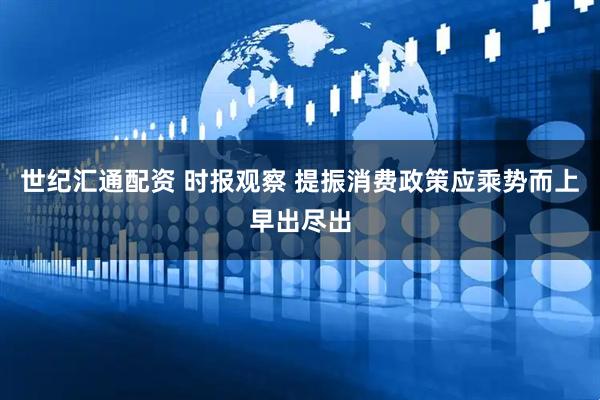 世纪汇通配资 时报观察 提振消费政策应乘势而上早出尽出