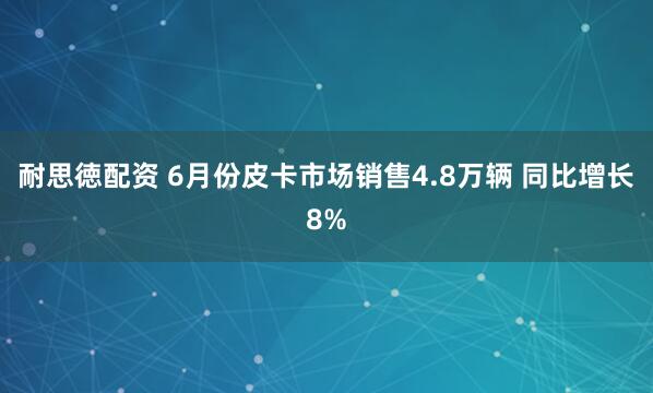 耐思徳配资 6月份皮卡市场销售4.8万辆 同比增长8%