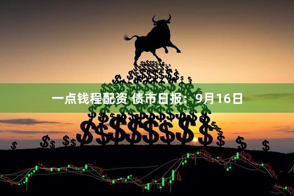 一点钱程配资 债市日报:9月16日