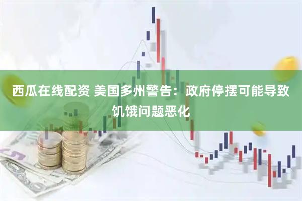西瓜在线配资 美国多州警告：政府停摆可能导致饥饿问题恶化
