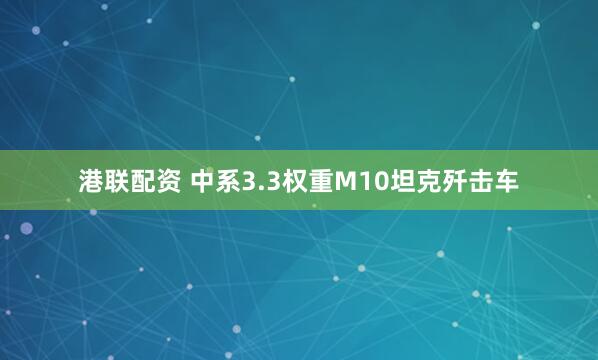 港联配资 中系3.3权重M10坦克歼击车