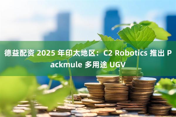 德益配资 2025 年印太地区：C2 Robotics 推出 Packmule 多用途 UGV