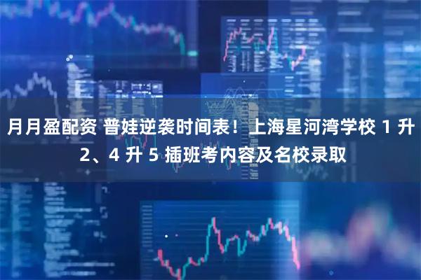 月月盈配资 普娃逆袭时间表！上海星河湾学校 1 升 2、4 升 5 插班考内容及名校录取