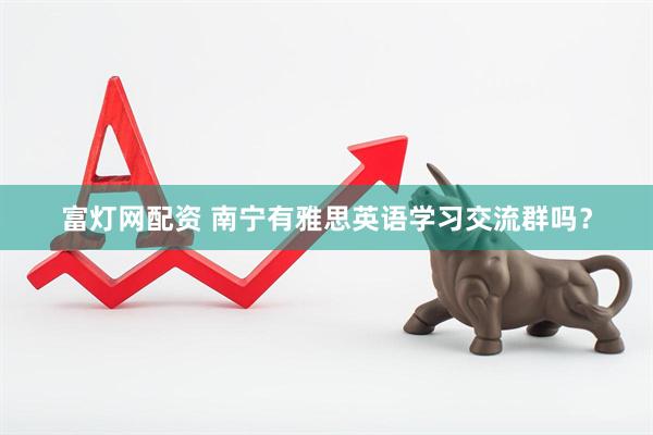 富灯网配资 南宁有雅思英语学习交流群吗？