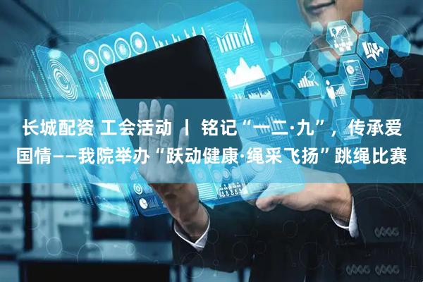 长城配资 工会活动 丨 铭记“一二·九”，传承爱国情——我院举办“跃动健康·绳采飞扬”跳绳比赛