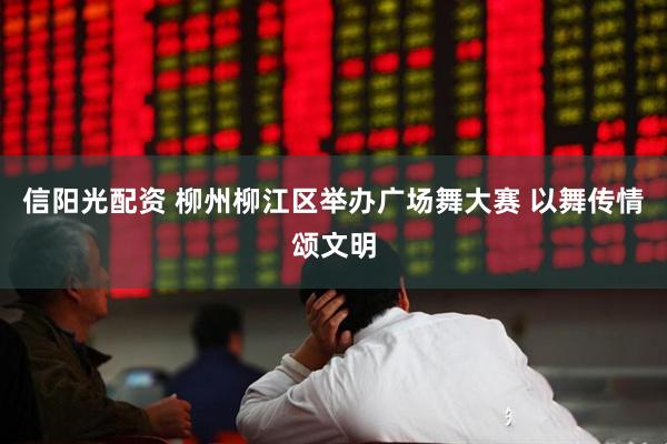 信阳光配资 柳州柳江区举办广场舞大赛 以舞传情颂文明