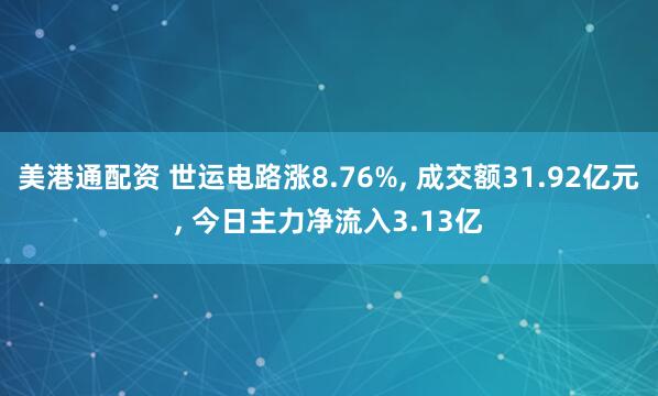 美港通配资 世运电路涨8.76%, 成交额31.92亿元, 今日主力净流入3.13亿