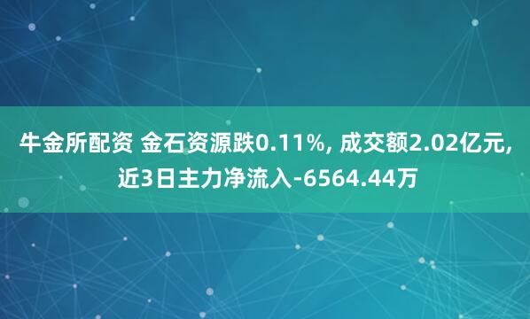 牛金所配资 金石资源跌0.11%, 成交额2.02亿元, 近3日主力净流入-6564.44万