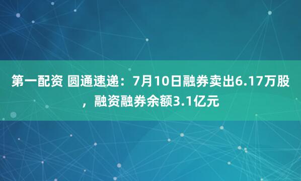 第一配资 圆通速递：7月10日融券卖出6.17万股，融资融券余额3.1亿元