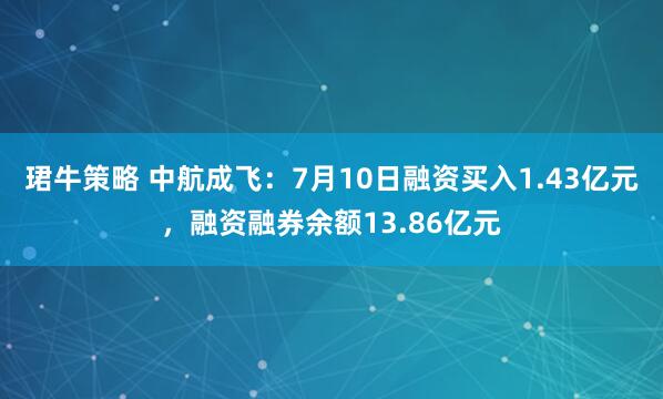 珺牛策略 中航成飞：7月10日融资买入1.43亿元，融资融券余额13.86亿元