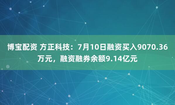 博宝配资 方正科技:7月10日融资买入9070.36万元,融资融券余额9.14亿元