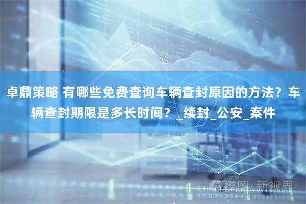 卓鼎策略 有哪些免费查询车辆查封原因的方法？车辆查封期限是多长时间？_续封_公安_案件