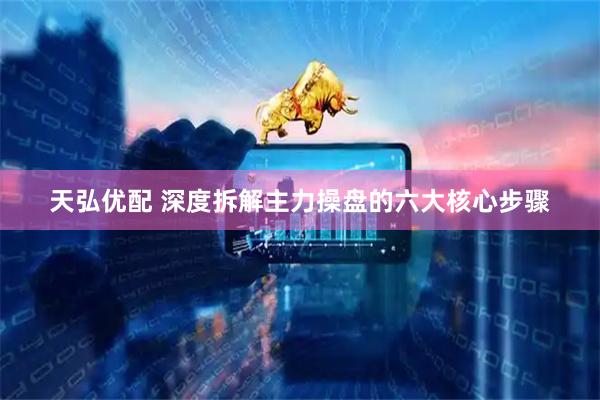 天弘优配 深度拆解主力操盘的六大核心步骤