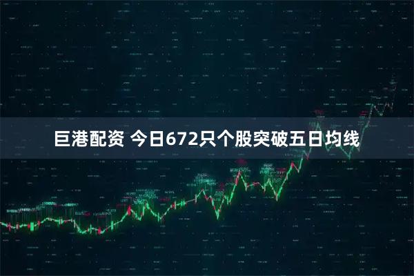 巨港配资 今日672只个股突破五日均线