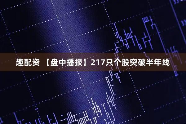 趣配资 【盘中播报】217只个股突破半年线