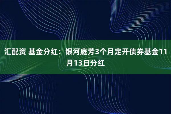 汇配资 基金分红:银河庭芳3个月定开债券基金11月13日分红
