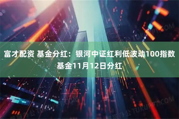 富才配资 基金分红：银河中证红利低波动100指数基金11月12日分红