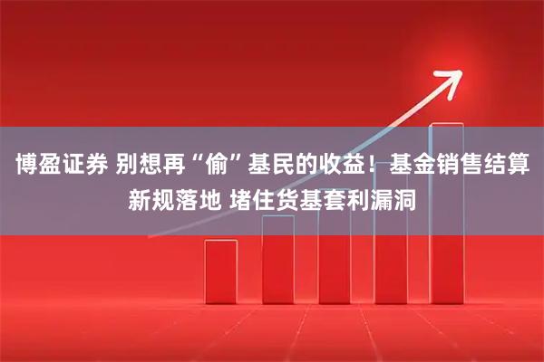 博盈证券 别想再“偷”基民的收益!基金销售结算新规落地 堵住货基套利漏洞