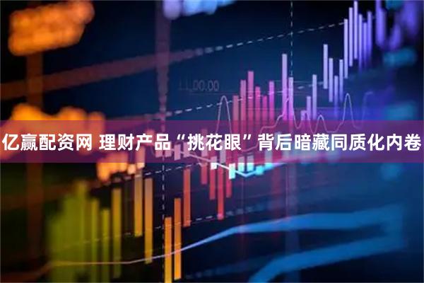 亿赢配资网 理财产品“挑花眼”背后暗藏同质化内卷