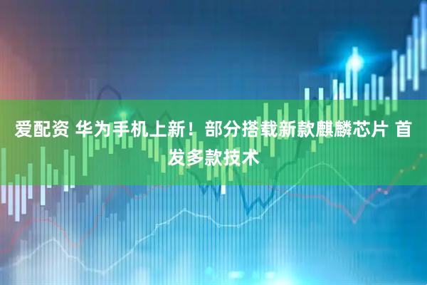 爱配资 华为手机上新！部分搭载新款麒麟芯片 首发多款技术