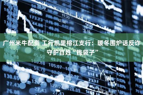 广州米牛配资 工行凯里榕江支行：暖冬围炉话反诈 守护百姓“钱袋子”