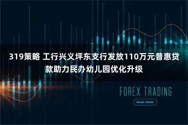 319策略 工行兴义坪东支行发放110万元普惠贷款助力民办幼儿园优化升级