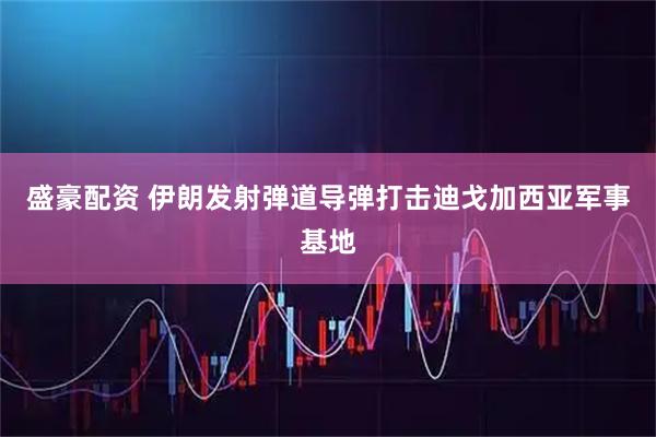 盛豪配资 伊朗发射弹道导弹打击迪戈加西亚军事基地