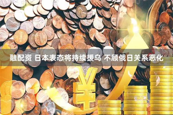 融配资 日本表态将持续援乌 不顾俄日关系恶化