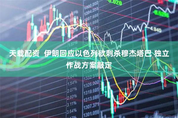 天载配资  伊朗回应以色列欲刺杀穆杰塔巴 独立作战方案敲定