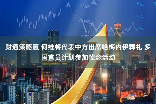 财通策略嬴 何维将代表中方出席哈梅内伊葬礼 多国官员计划参加悼念活动